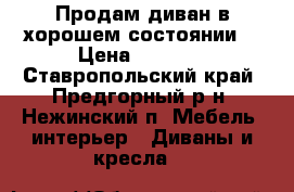 Продам диван в хорошем состоянии. › Цена ­ 1 200 - Ставропольский край, Предгорный р-н, Нежинский п. Мебель, интерьер » Диваны и кресла   